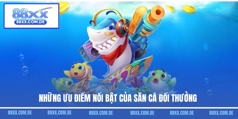 Những ưu điểm nổi bật của săn cá đổi thưởng